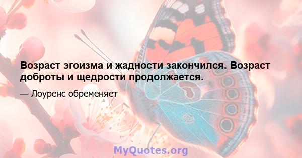 Возраст эгоизма и жадности закончился. Возраст доброты и щедрости продолжается.