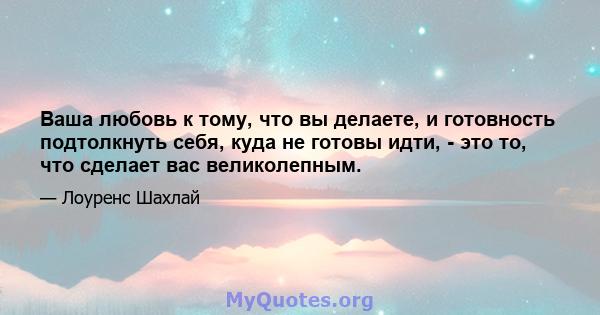 Ваша любовь к тому, что вы делаете, и готовность подтолкнуть себя, куда не готовы идти, - это то, что сделает вас великолепным.