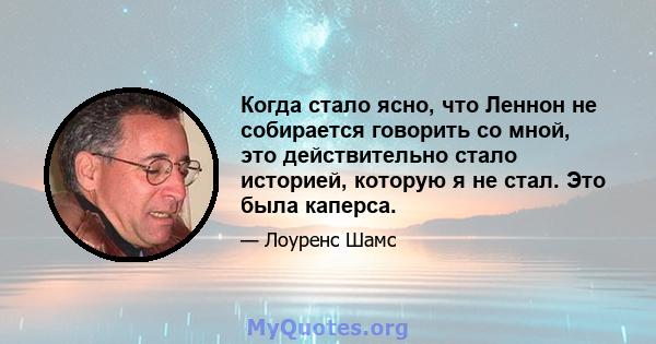 Когда стало ясно, что Леннон не собирается говорить со мной, это действительно стало историей, которую я не стал. Это была каперса.