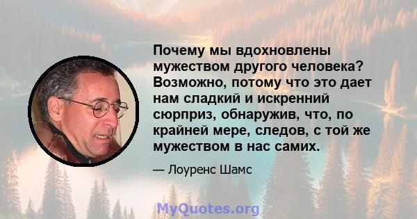 Почему мы вдохновлены мужеством другого человека? Возможно, потому что это дает нам сладкий и искренний сюрприз, обнаружив, что, по крайней мере, следов, с той же мужеством в нас самих.