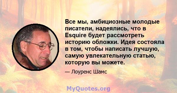 Все мы, амбициозные молодые писатели, надеялись, что в Esquire будет рассмотреть историю обложки. Идея состояла в том, чтобы написать лучшую, самую увлекательную статью, которую вы можете.