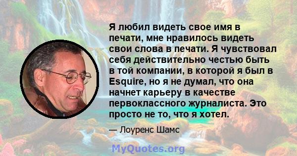 Я любил видеть свое имя в печати, мне нравилось видеть свои слова в печати. Я чувствовал себя действительно честью быть в той компании, в которой я был в Esquire, но я не думал, что она начнет карьеру в качестве