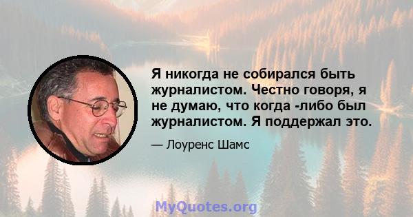 Я никогда не собирался быть журналистом. Честно говоря, я не думаю, что когда -либо был журналистом. Я поддержал это.