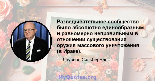 Разведывательное сообщество было абсолютно единообразным и равномерно неправильным в отношении существования оружия массового уничтожения (в Ираке).