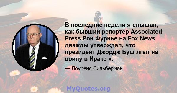 В последние недели я слышал, как бывший репортер Associated Press Рон Фурнье на Fox News дважды утверждал, что президент Джордж Буш лгал на войну в Ираке ».