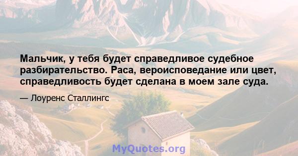 Мальчик, у тебя будет справедливое судебное разбирательство. Раса, вероисповедание или цвет, справедливость будет сделана в моем зале суда.