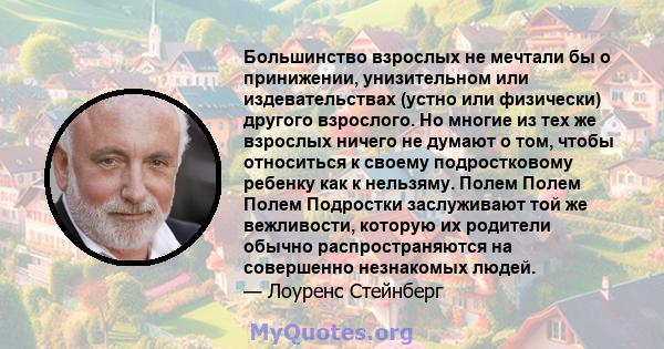 Большинство взрослых не мечтали бы о принижении, унизительном или издевательствах (устно или физически) другого взрослого. Но многие из тех же взрослых ничего не думают о том, чтобы относиться к своему подростковому