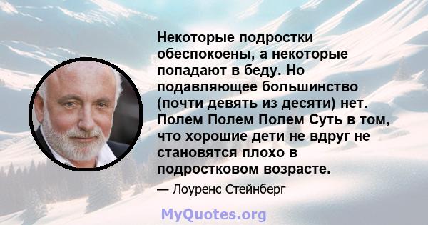 Некоторые подростки обеспокоены, а некоторые попадают в беду. Но подавляющее большинство (почти девять из десяти) нет. Полем Полем Полем Суть в том, что хорошие дети не вдруг не становятся плохо в подростковом возрасте.