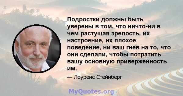 Подростки должны быть уверены в том, что ничто-ни в чем растущая зрелость, их настроение, их плохое поведение, ни ваш гнев на то, что они сделали, чтобы потратить вашу основную приверженность им.