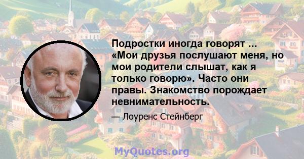 Подростки иногда говорят ... «Мои друзья послушают меня, но мои родители слышат, как я только говорю». Часто они правы. Знакомство порождает невнимательность.