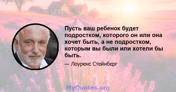 Пусть ваш ребенок будет подростком, которого он или она хочет быть, а не подростком, которым вы были или хотели бы быть.