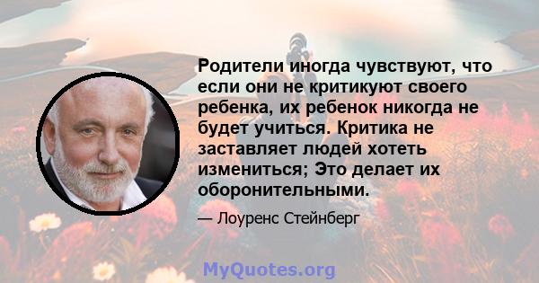 Родители иногда чувствуют, что если они не критикуют своего ребенка, их ребенок никогда не будет учиться. Критика не заставляет людей хотеть измениться; Это делает их оборонительными.