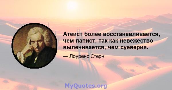 Атеист более восстанавливается, чем папист, так как невежество вылечивается, чем суеверия.