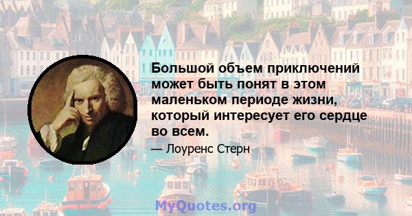 Большой объем приключений может быть понят в этом маленьком периоде жизни, который интересует его сердце во всем.