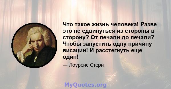 Что такое жизнь человека! Разве это не сдвинуться из стороны в сторону? От печали до печали? Чтобы запустить одну причину висации! И расстегнуть еще один!