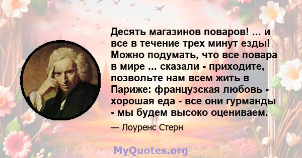 Десять магазинов поваров! ... и все в течение трех минут езды! Можно подумать, что все повара в мире ... сказали - приходите, позвольте нам всем жить в Париже: французская любовь - хорошая еда - все они гурманды - мы