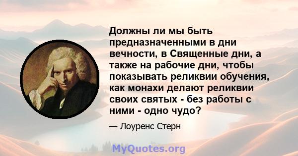 Должны ли мы быть предназначенными в дни вечности, в Священные дни, а также на рабочие дни, чтобы показывать реликвии обучения, как монахи делают реликвии своих святых - без работы с ними - одно чудо?