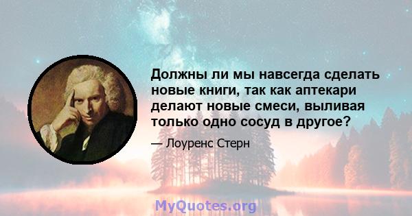 Должны ли мы навсегда сделать новые книги, так как аптекари делают новые смеси, выливая только одно сосуд в другое?