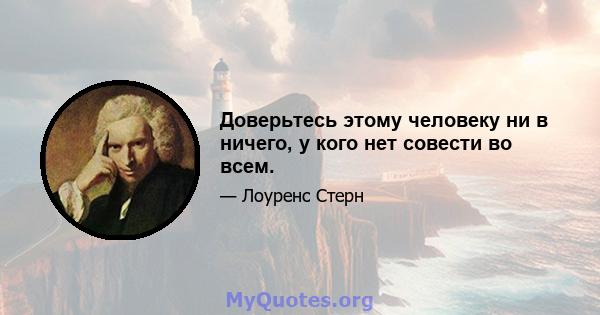 Доверьтесь этому человеку ни в ничего, у кого нет совести во всем.