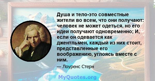 Душа и тело-это совместные жители во всем, что они получают: человек не может одеться, но его идеи получают одновременно; И, если он одевается как джентльмен, каждый из них стоит, представленные его воображению, углоясь 