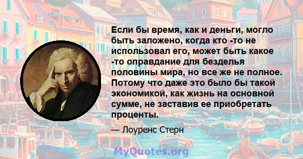 Если бы время, как и деньги, могло быть заложено, когда кто -то не использовал его, может быть какое -то оправдание для безделья половины мира, но все же не полное. Потому что даже это было бы такой экономикой, как