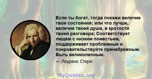 Если ты богат, тогда покажи величие твои состояния; или что лучше, величие твоей души, в кротости твоей разговора; Соответствует людям с низким поместьем, поддерживает проблемные и покровительствуйте пренебрежным. Быть