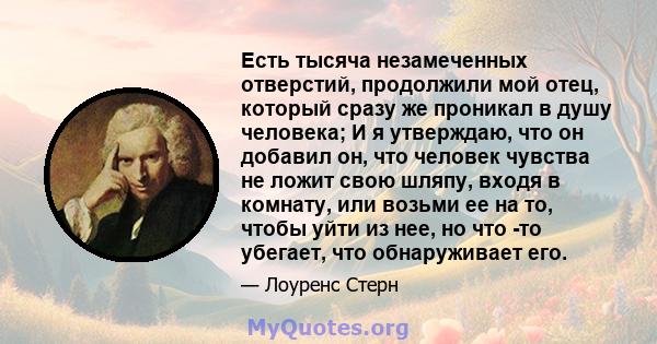 Есть тысяча незамеченных отверстий, продолжили мой отец, который сразу же проникал в душу человека; И я утверждаю, что он добавил он, что человек чувства не ложит свою шляпу, входя в комнату, или возьми ее на то, чтобы