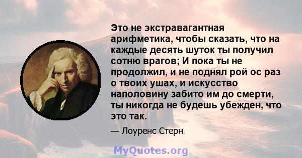 Это не экстравагантная арифметика, чтобы сказать, что на каждые десять шуток ты получил сотню врагов; И пока ты не продолжил, и не поднял рой ос раз о твоих ушах, и искусство наполовину забито им до смерти, ты никогда