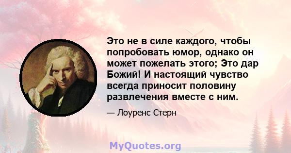 Это не в силе каждого, чтобы попробовать юмор, однако он может пожелать этого; Это дар Божий! И настоящий чувство всегда приносит половину развлечения вместе с ним.