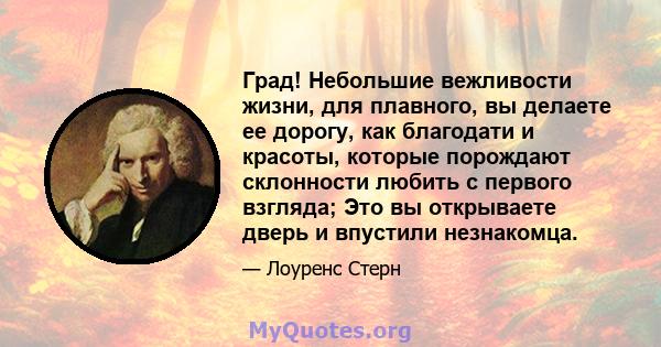 Град! Небольшие вежливости жизни, для плавного, вы делаете ее дорогу, как благодати и красоты, которые порождают склонности любить с первого взгляда; Это вы открываете дверь и впустили незнакомца.