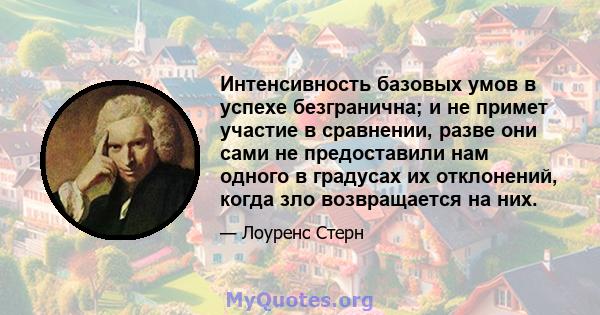 Интенсивность базовых умов в успехе безгранична; и не примет участие в сравнении, разве они сами не предоставили нам одного в градусах их отклонений, когда зло возвращается на них.