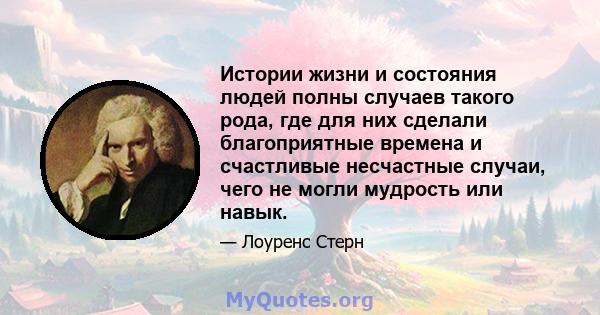 Истории жизни и состояния людей полны случаев такого рода, где для них сделали благоприятные времена и счастливые несчастные случаи, чего не могли мудрость или навык.