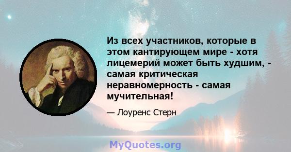 Из всех участников, которые в этом кантирующем мире - хотя лицемерий может быть худшим, - самая критическая неравномерность - самая мучительная!