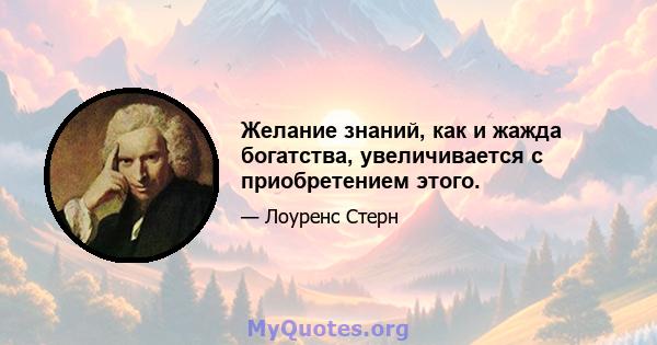 Желание знаний, как и жажда богатства, увеличивается с приобретением этого.