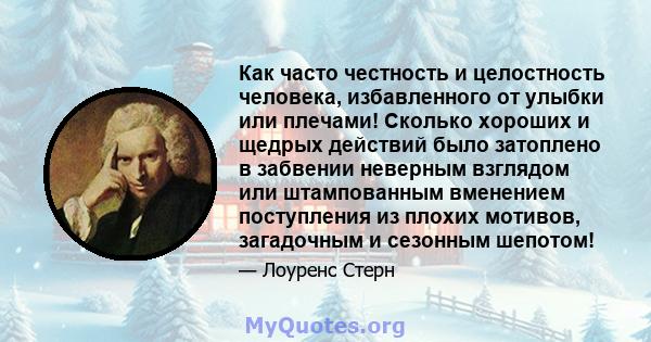 Как часто честность и целостность человека, избавленного от улыбки или плечами! Сколько хороших и щедрых действий было затоплено в забвении неверным взглядом или штампованным вменением поступления из плохих мотивов,