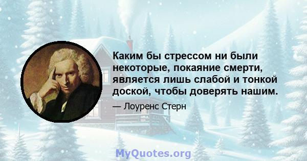 Каким бы стрессом ни были некоторые, покаяние смерти, является лишь слабой и тонкой доской, чтобы доверять нашим.