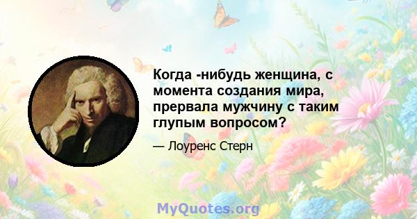 Когда -нибудь женщина, с момента создания мира, прервала мужчину с таким глупым вопросом?