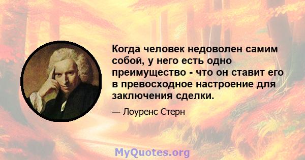 Когда человек недоволен самим собой, у него есть одно преимущество - что он ставит его в превосходное настроение для заключения сделки.