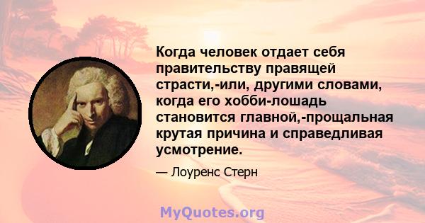 Когда человек отдает себя правительству правящей страсти,-или, другими словами, когда его хобби-лошадь становится главной,-прощальная крутая причина и справедливая усмотрение.