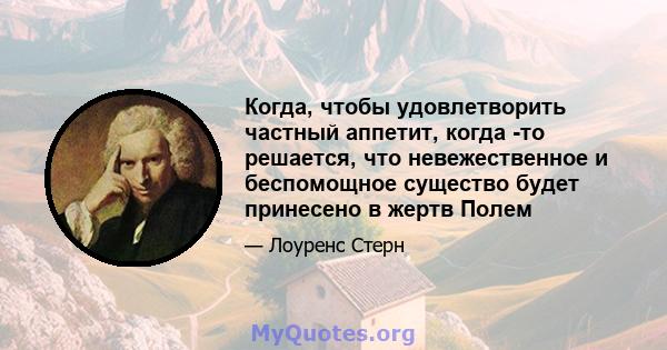 Когда, чтобы удовлетворить частный аппетит, когда -то решается, что невежественное и беспомощное существо будет принесено в жертв Полем