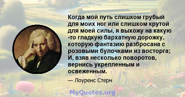 Когда мой путь слишком грубый для моих ног или слишком крутой для моей силы, я выхожу на какую -то гладкую бархатную дорожку, которую фантазию разбросана с розовыми булочками из восторга; И, взяв несколько поворотов,