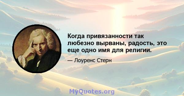 Когда привязанности так любезно вырваны, радость, это еще одно имя для религии.