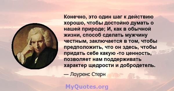 Конечно, это один шаг к действию хорошо, чтобы достойно думать о нашей природе; И, как в обычной жизни, способ сделать мужчину честным, заключается в том, чтобы предположить, что он здесь, чтобы придать себе какую -то