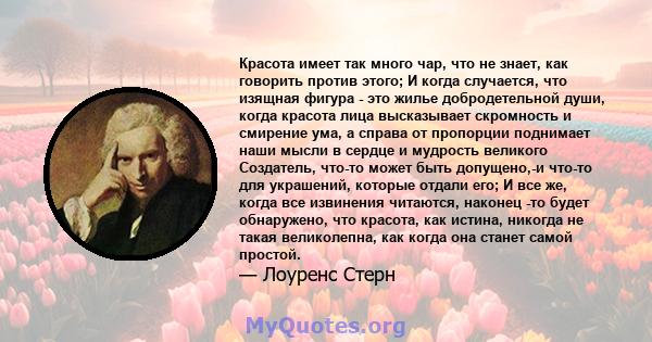 Красота имеет так много чар, что не знает, как говорить против этого; И когда случается, что изящная фигура - это жилье добродетельной души, когда красота лица высказывает скромность и смирение ума, а справа от