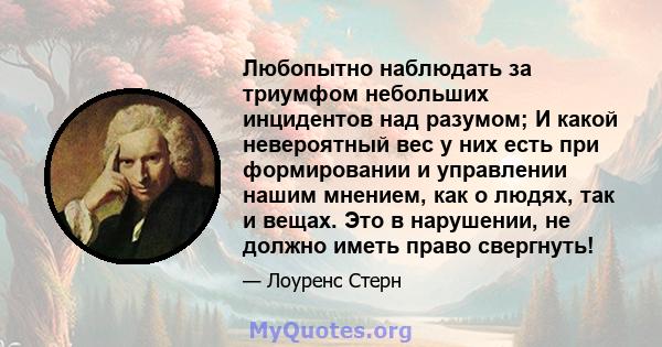 Любопытно наблюдать за триумфом небольших инцидентов над разумом; И какой невероятный вес у них есть при формировании и управлении нашим мнением, как о людях, так и вещах. Это в нарушении, не должно иметь право