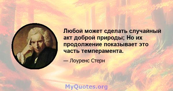 Любой может сделать случайный акт доброй природы; Но их продолжение показывает это часть темперамента.