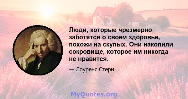 Люди, которые чрезмерно заботятся о своем здоровье, похожи на скупых. Они накопили сокровище, которое им никогда не нравится.