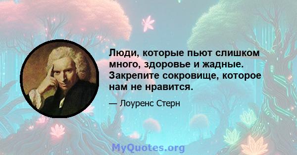 Люди, которые пьют слишком много, здоровье и жадные. Закрепите сокровище, которое нам не нравится.