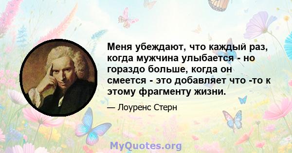 Меня убеждают, что каждый раз, когда мужчина улыбается - но гораздо больше, когда он смеется - это добавляет что -то к этому фрагменту жизни.