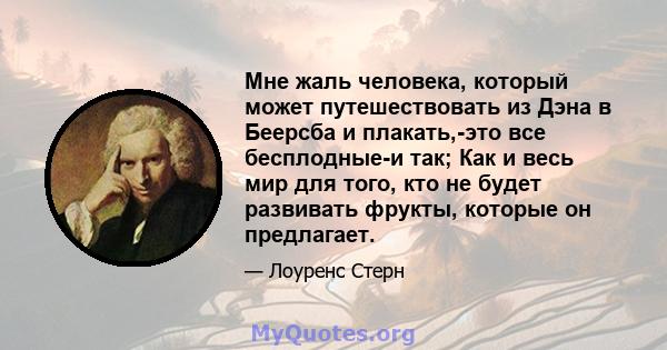 Мне жаль человека, который может путешествовать из Дэна в Беерсба и плакать,-это все бесплодные-и так; Как и весь мир для того, кто не будет развивать фрукты, которые он предлагает.